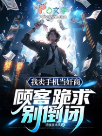 我卖手机当奸商，顾客跪求别倒闭